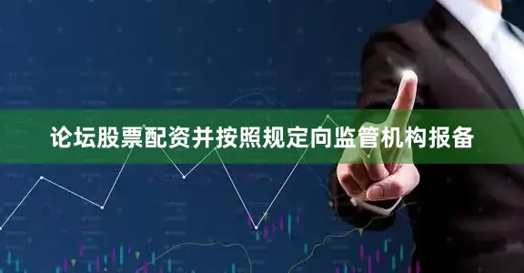 论坛股票配资并按照规定向监管机构报备