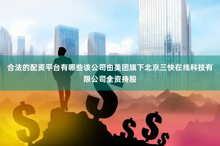 合法的配资平台有哪些该公司由美团旗下北京三快在线科技有限公司全资持股