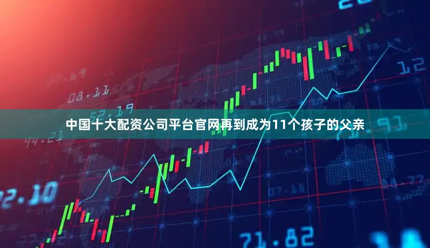 中国十大配资公司平台官网再到成为11个孩子的父亲