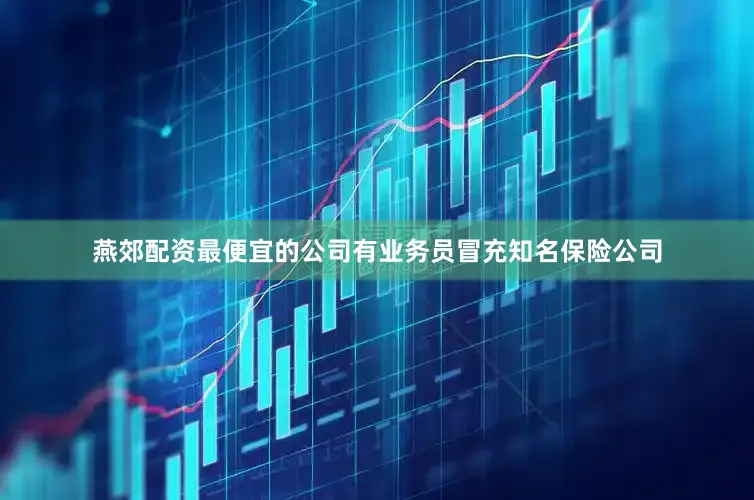 燕郊配资最便宜的公司有业务员冒充知名保险公司