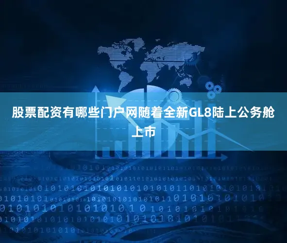 股票配资有哪些门户网随着全新GL8陆上公务舱上市