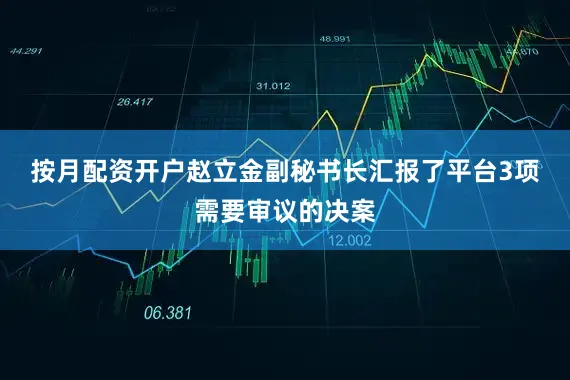 按月配资开户　　赵立金副秘书长汇报了平台3项需要审议的决案