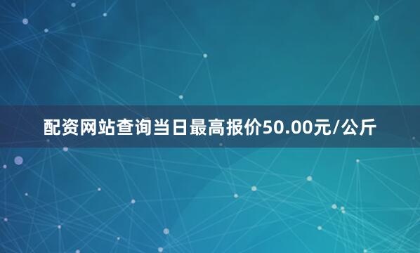 配资网站查询当日最高报价50.00元/公斤