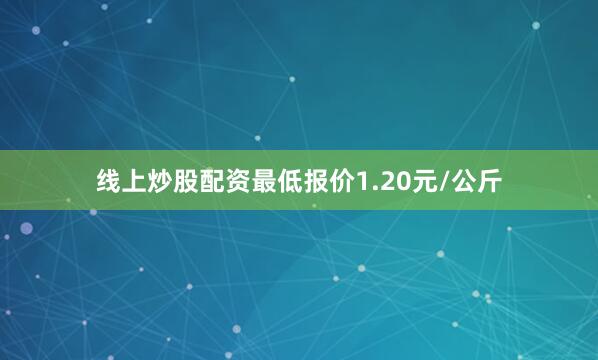 线上炒股配资最低报价1.20元/公斤