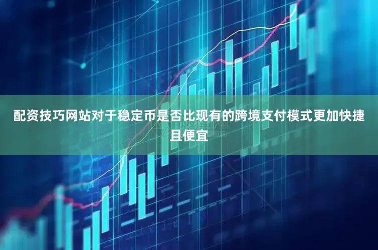 配资技巧网站对于稳定币是否比现有的跨境支付模式更加快捷且便宜