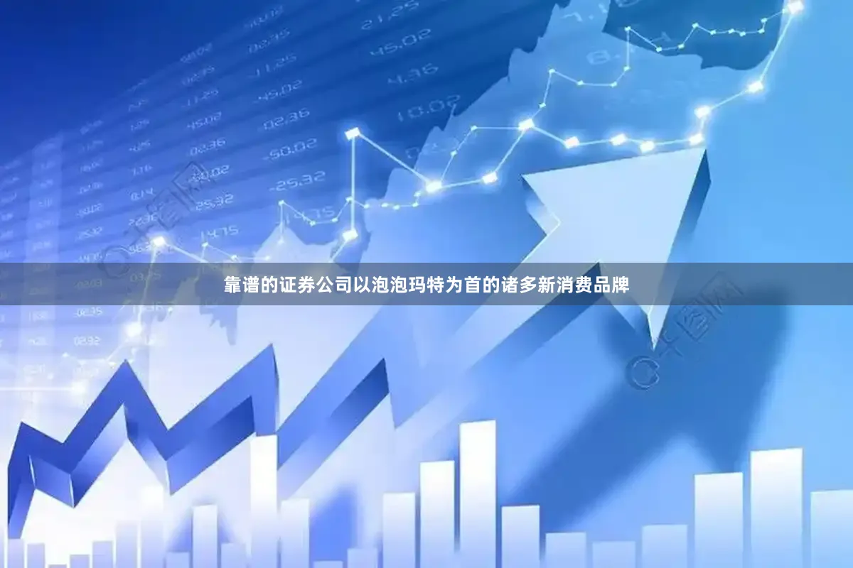 靠谱的证券公司以泡泡玛特为首的诸多新消费品牌