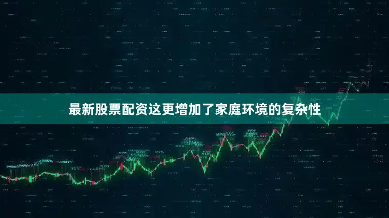 最新股票配资这更增加了家庭环境的复杂性
