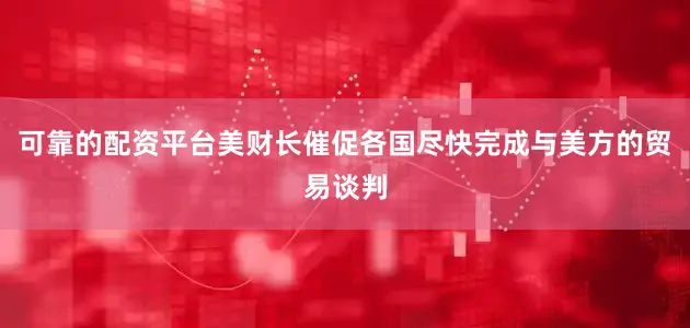 可靠的配资平台美财长催促各国尽快完成与美方的贸易谈判