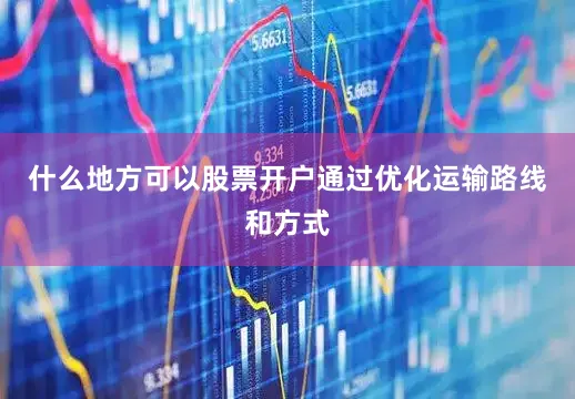 什么地方可以股票开户通过优化运输路线和方式