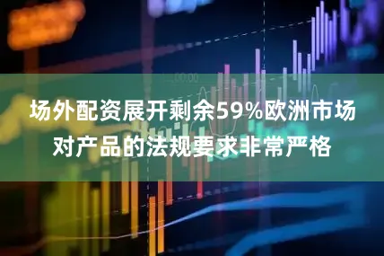 场外配资展开剩余59%欧洲市场对产品的法规要求非常严格