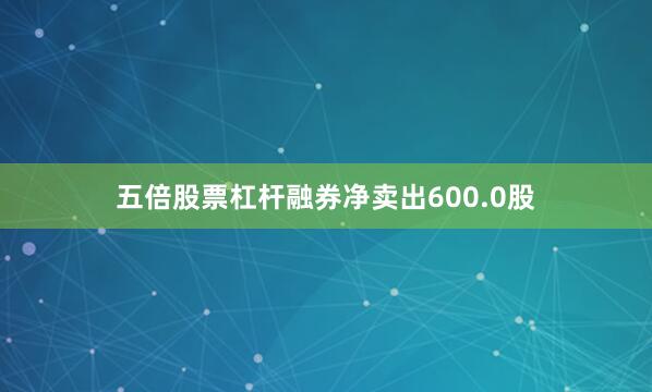 五倍股票杠杆融券净卖出600.0股