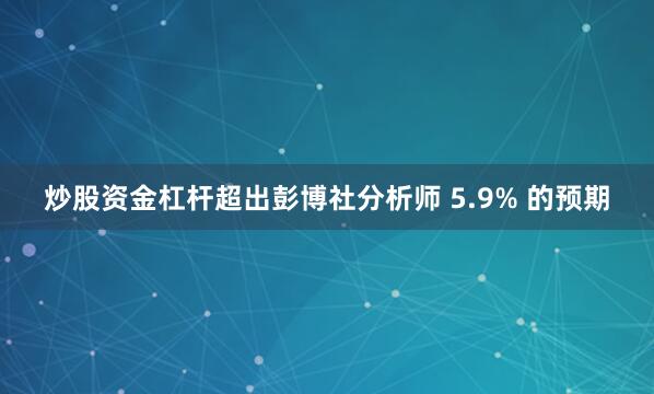 炒股资金杠杆超出彭博社分析师 5.9% 的预期