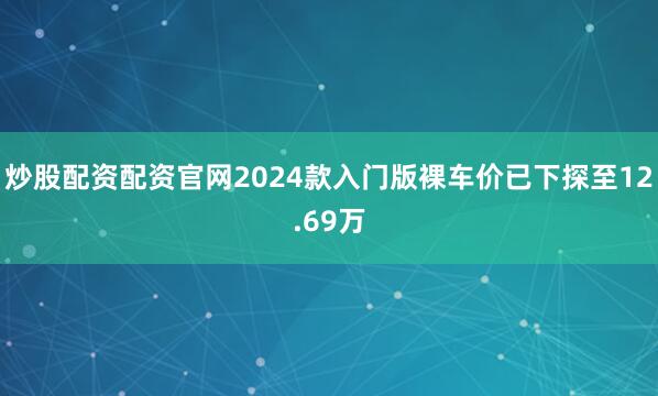 炒股配资配资官网2024款入门版裸车价已下探至12.69万