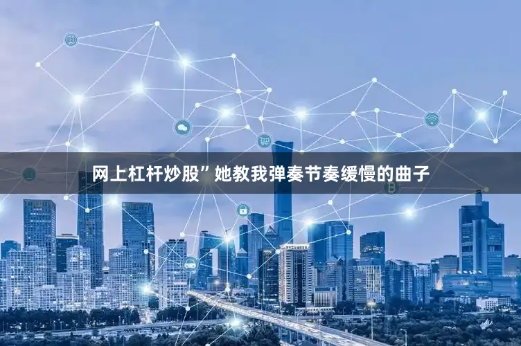 网上杠杆炒股”她教我弹奏节奏缓慢的曲子
