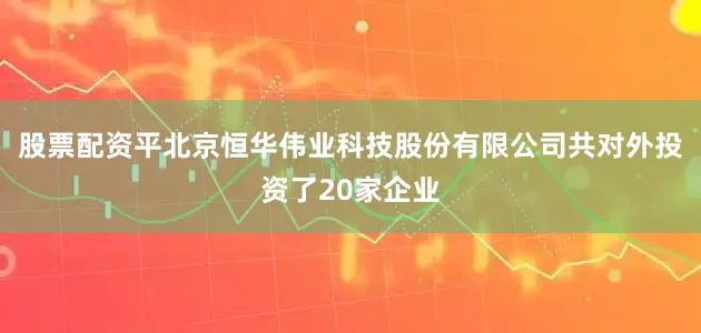 股票配资平北京恒华伟业科技股份有限公司共对外投资了20家企业