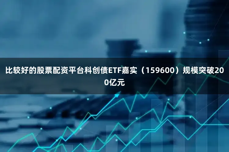 比较好的股票配资平台科创债ETF嘉实（159600）规模突破200亿元