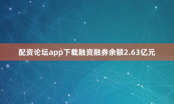 配资论坛app下载融资融券余额2.63亿元